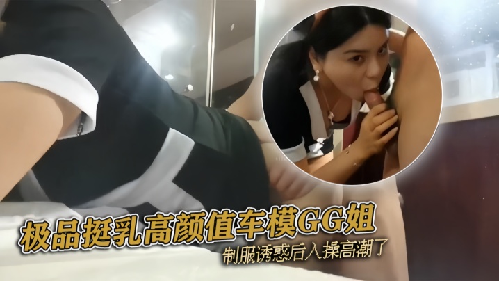 pickugirl极品挺乳高颜的值车模GG姐制服诱惑后入操高潮了