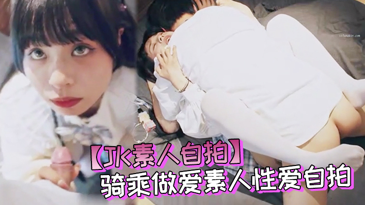 JK素人自拍大神约炮JK制服骑的乘做爱素人性爱自拍多姿势啪啪